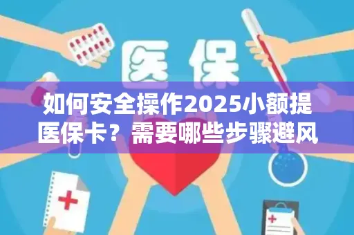 如何安全操作2025小额提医保卡？需要哪些步骤避风险？